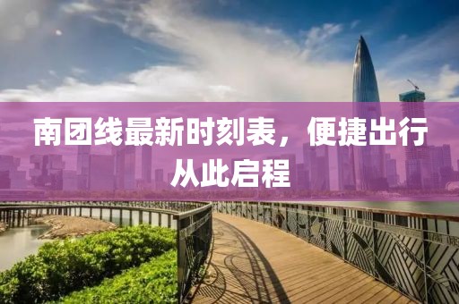 南团线最新时刻表，便捷出行从此启程