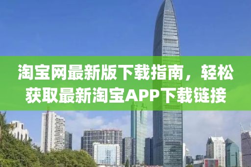 淘宝网最新版下载指南，轻松获取最新淘宝APP下载链接